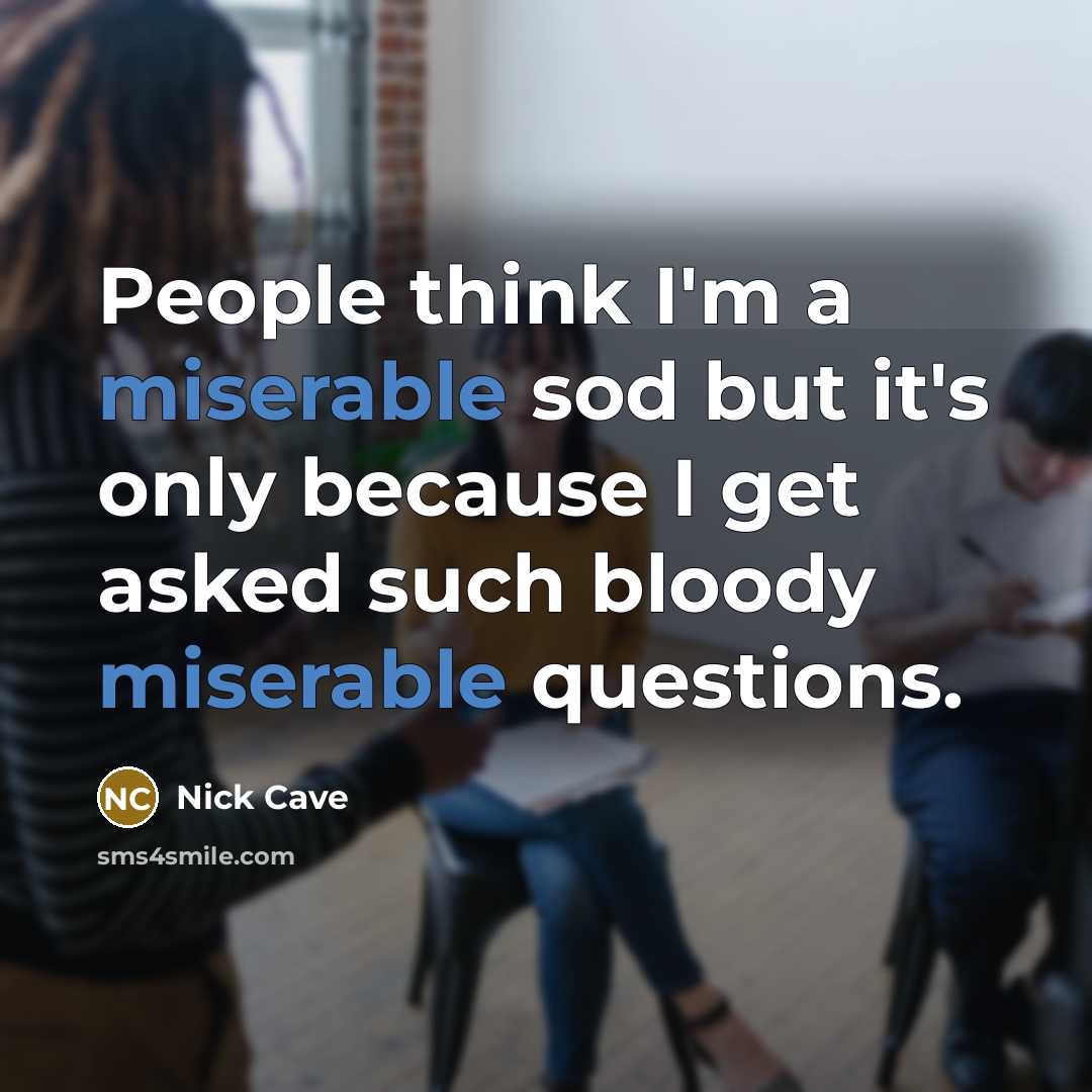 “People think I'm a miserable sod but it's only because I get asked such bloody miserable questions.” quote by Nick Cave