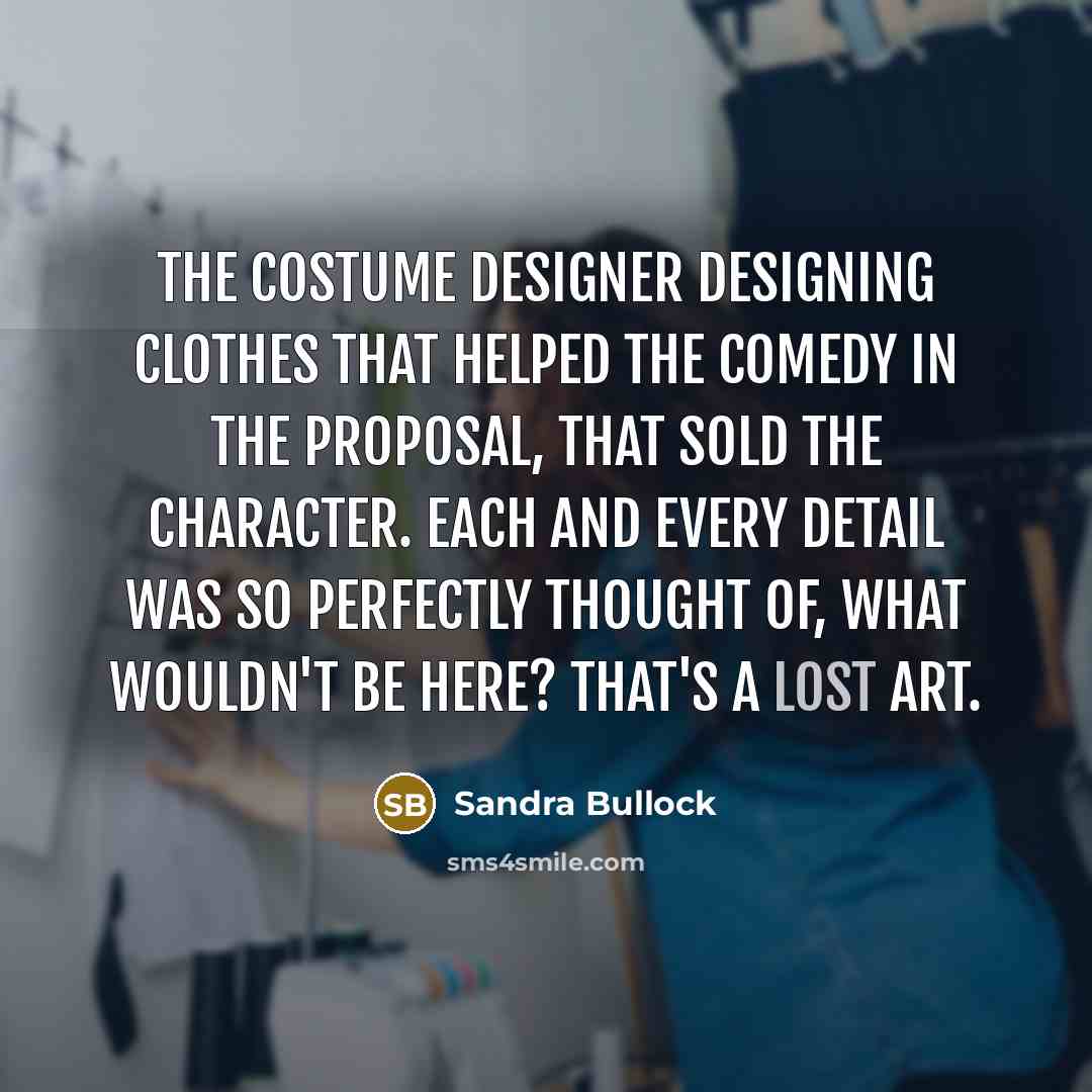 “The costume designer designing clothes that helped the comedy in The Proposal, that sold the character. Each and every detail was so perfectly thought of, what wouldn't be here? That's a lost art.” quote by Sandra Bullock