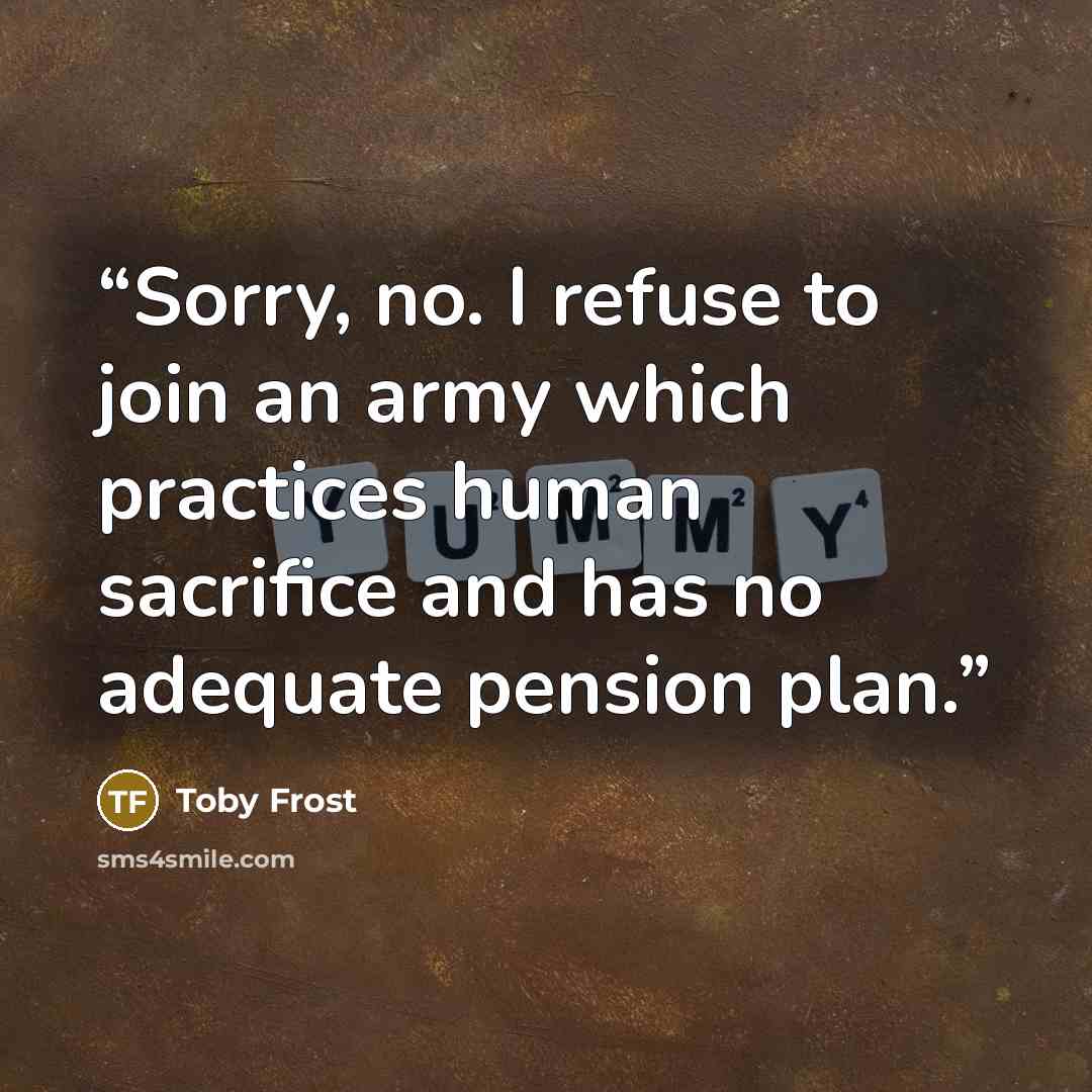 “Sorry, no. I refuse to join an army which practices human sacrifice and has no adequate pension plan.” quote by Toby Frost