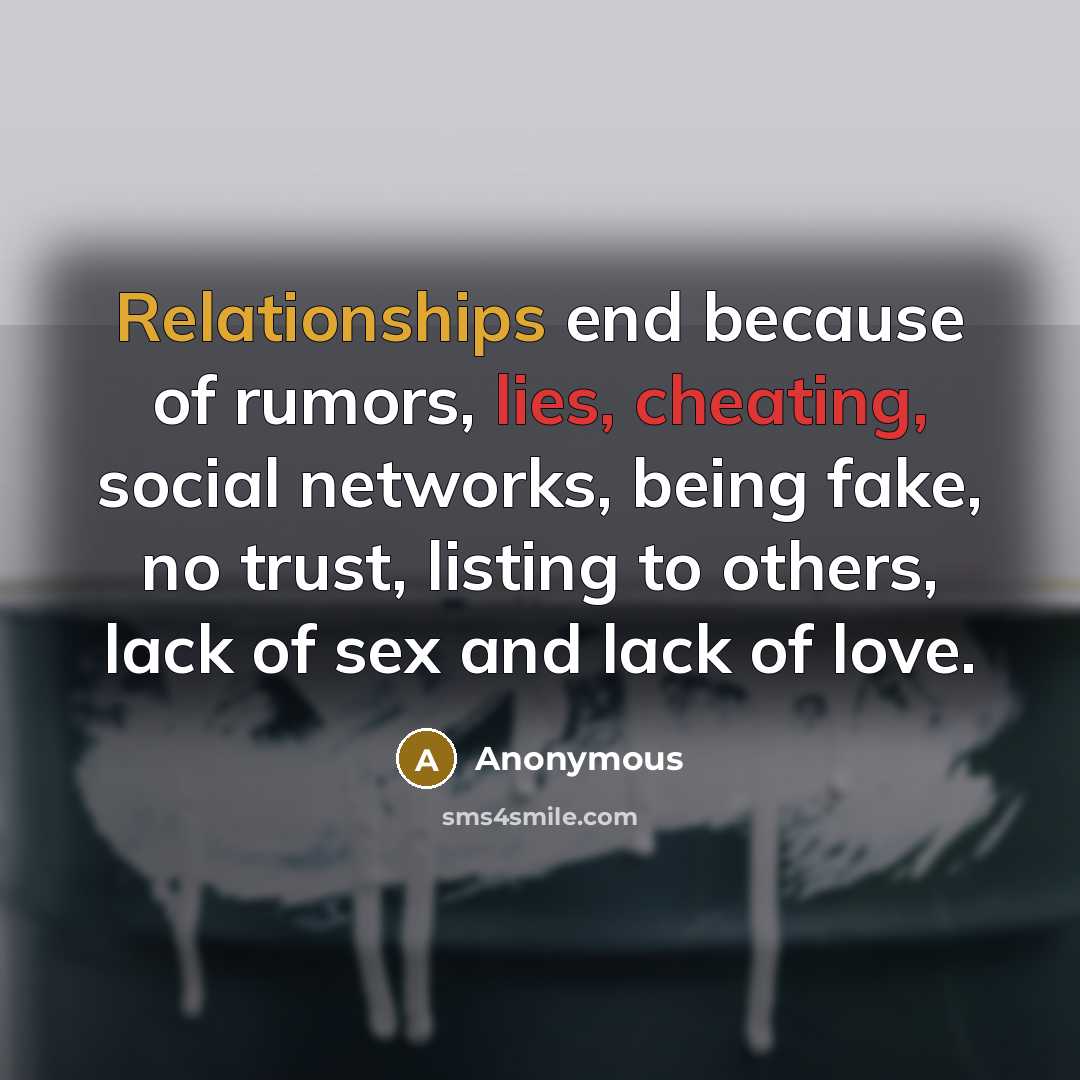 “Relationships end because of rumors, lies, cheating, social networks, being fake, no trust, listing to others, lack of sex and lack of love.” quote by Anonymous