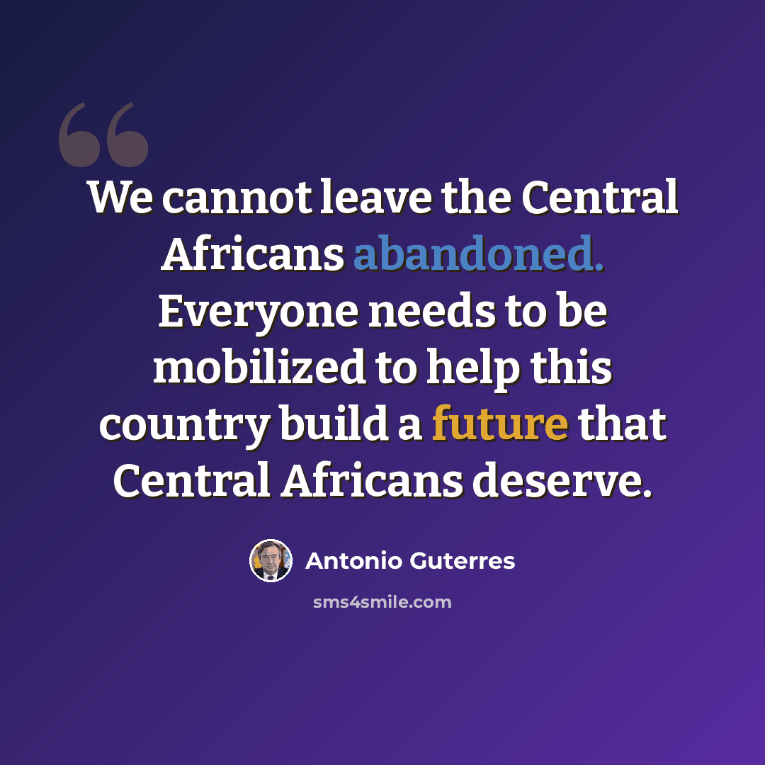 “We cannot leave the Central Africans abandoned. Everyone needs to be mobilized to help this country build a future that Central Africans deserve.” quote by Antonio Guterres
