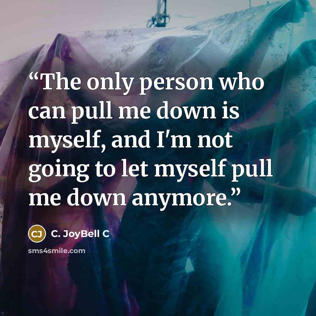“The only person who can pull me down is myself, and I'm not going to let myself pull me down anymore.” quote by C. JoyBell C