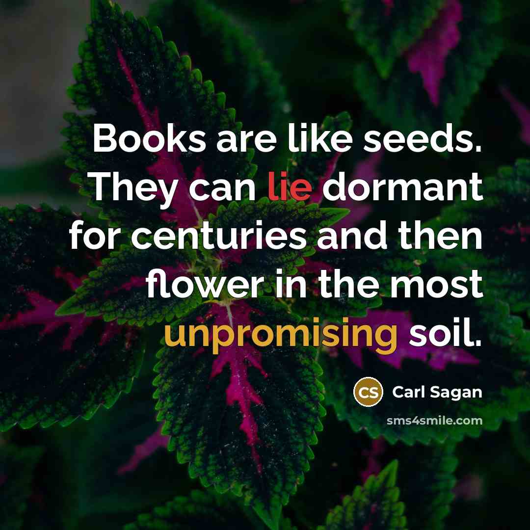 “Books are like seeds. They can lie dormant for centuries and then flower in the most unpromising soil.” quote by Carl Sagan
