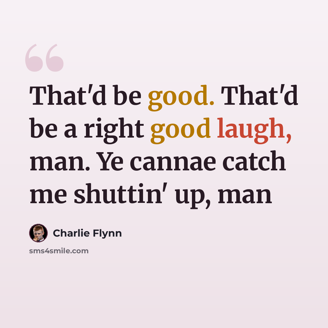 “That'd be good. That'd be a right good laugh, man. Ye cannae catch me shuttin' up, man” quote by Charlie Flynn