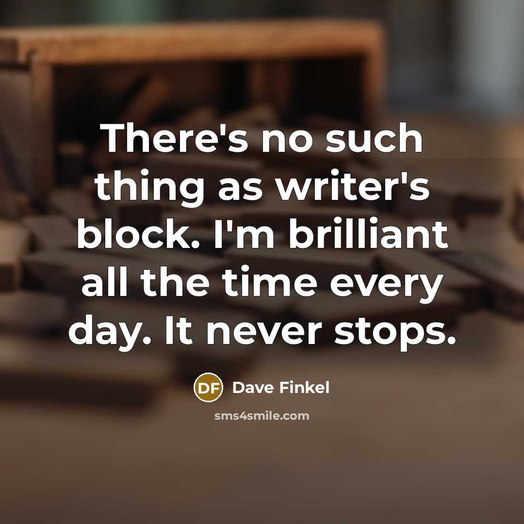 “There's no such thing as writer's block. I'm brilliant all the time every day. It never stops.” quote by Dave Finkel