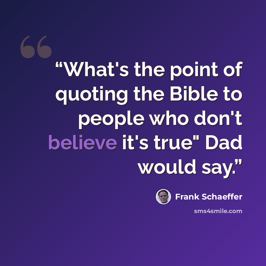 “What's the point of quoting the Bible to people who don't believe it's true" Dad would say.” quote by Frank Schaeffer