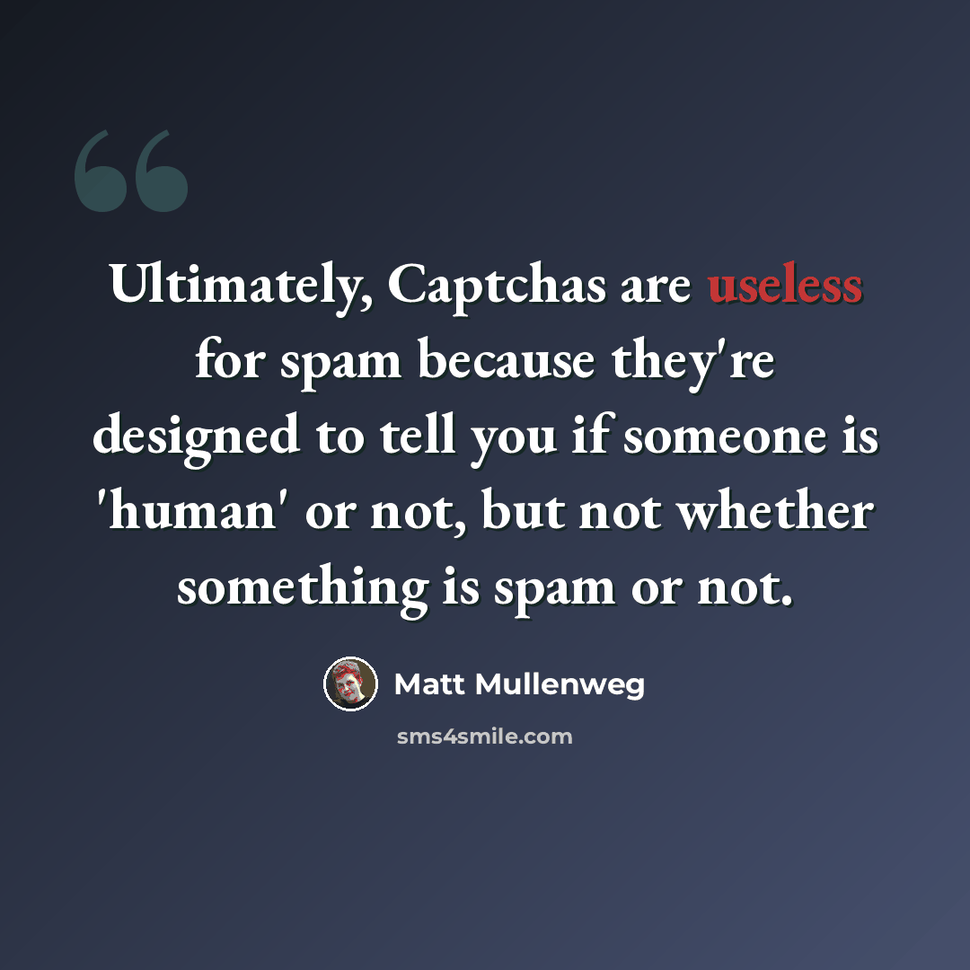“Ultimately, Captchas are useless for spam because they're designed to tell you if someone is 'human' or not, but not whether something is spam or not.” quote by Matt Mullenweg