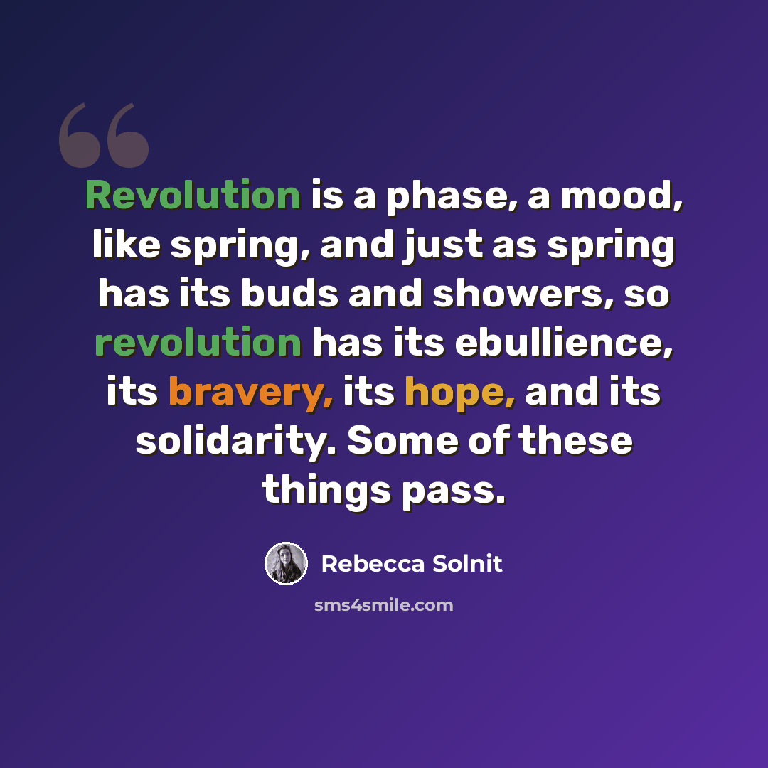 “Revolution is a phase, a mood, like spring, and just as spring has its buds and showers, so revolution has its ebullience, its bravery, its hope, and its solidarity. Some of these things pass.” quote by Rebecca Solnit