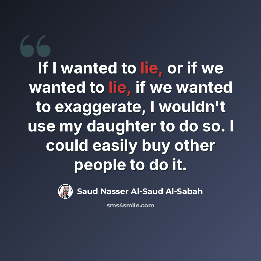 “If I wanted to lie, or if we wanted to lie, if we wanted to exaggerate, I wouldn't use my daughter to do so. I could easily buy other people to do it.” quote by Saud Nasser Al-Saud Al-Sabah