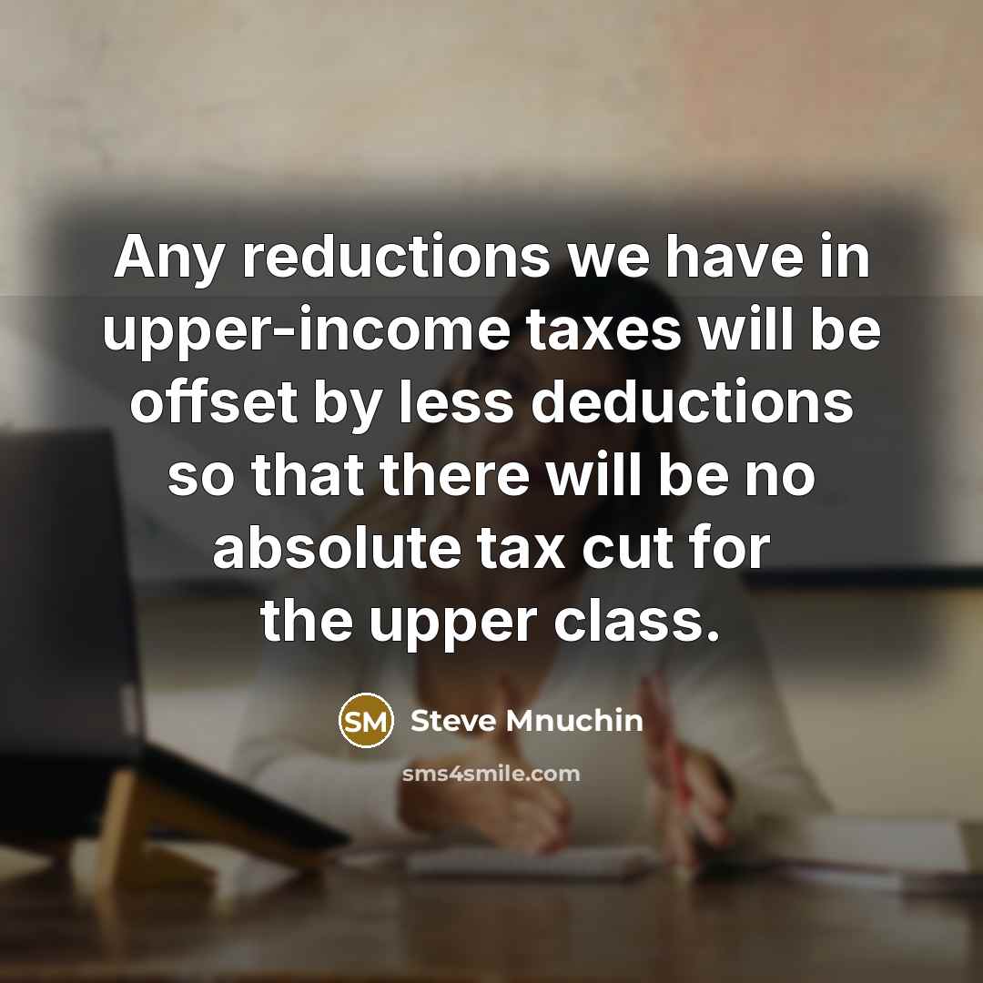 “Any reductions we have in upper-income taxes will be offset by less deductions so that there will be no absolute tax cut for the upper class.” quote by Steve Mnuchin