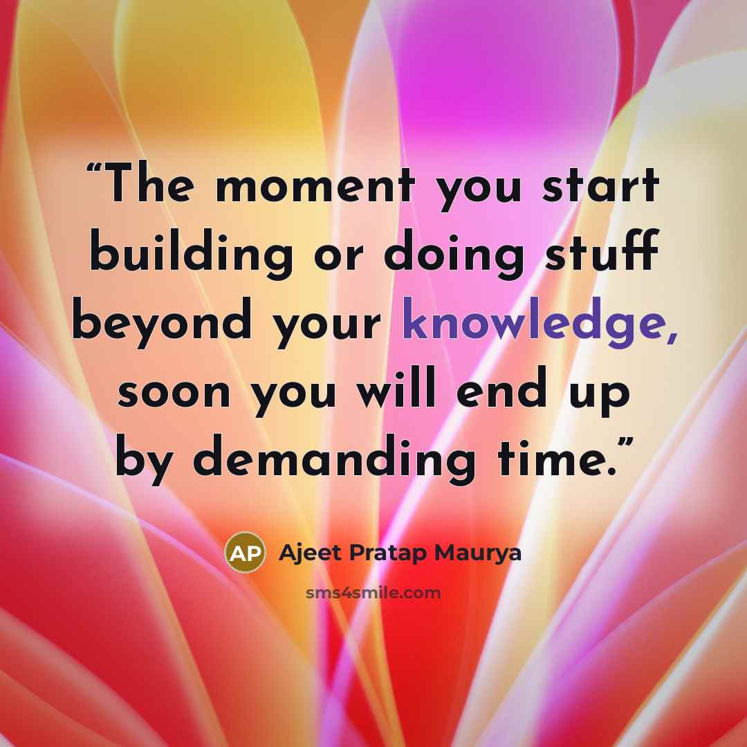 “The moment you start building or doing stuff beyond your knowledge, soon you will end up by demanding time.” quote by Ajeet Pratap Maurya