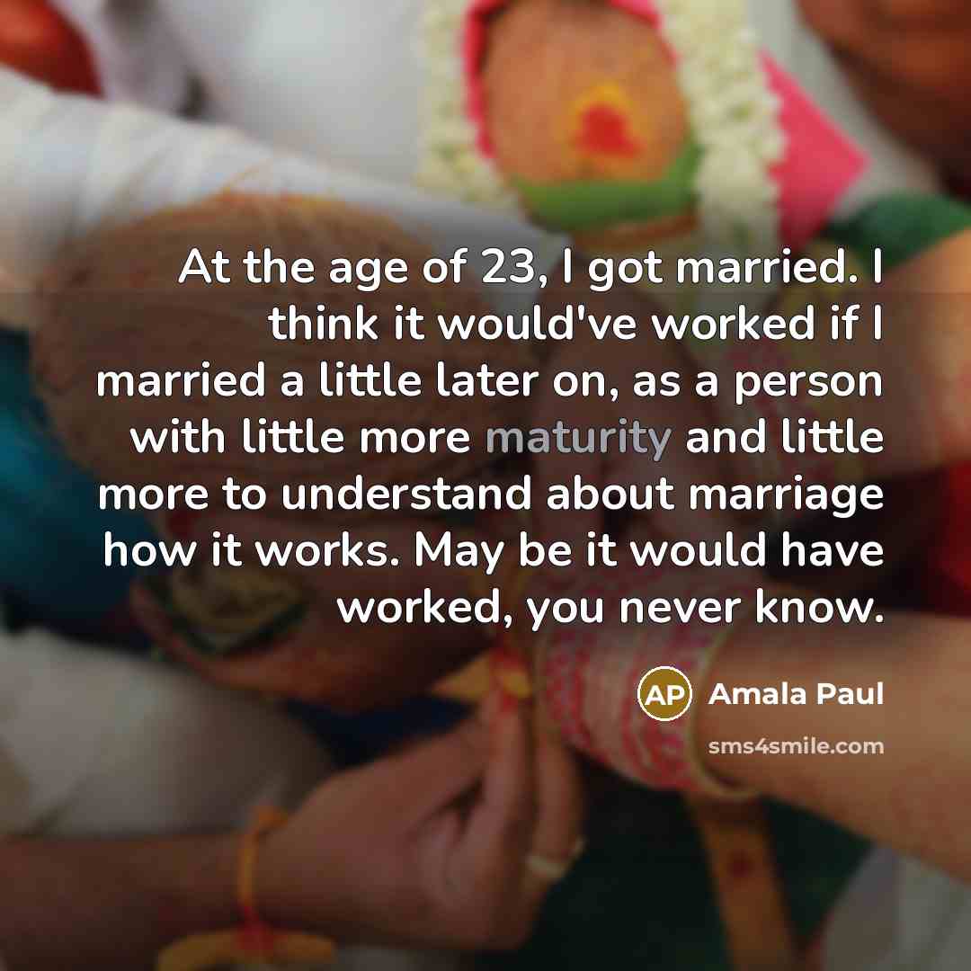 “At the age of 23, I got married. I think it would've worked if I married a little later on, as a person with little more maturity and little more to understand about marriage how it works. May be it would have worked, you never know.” quote by Amala Paul