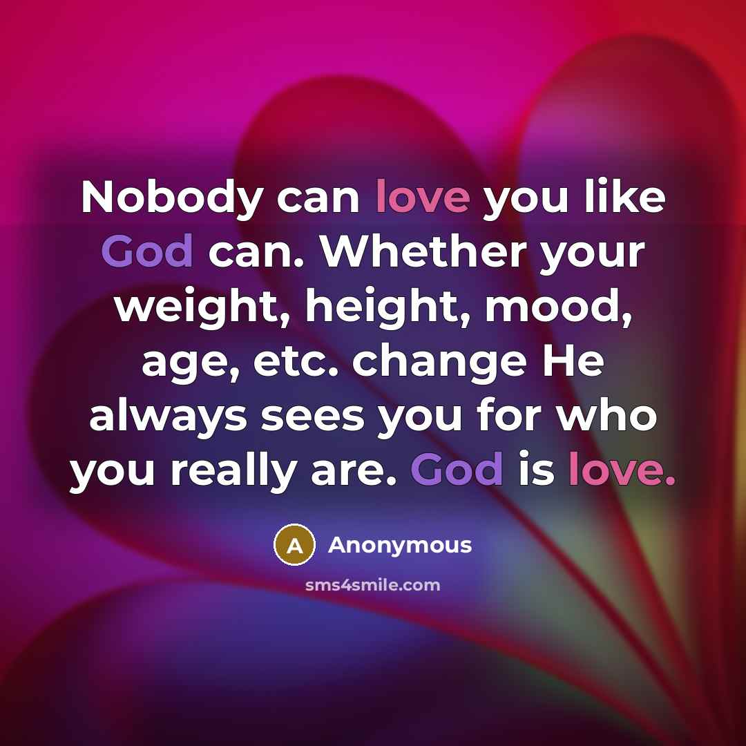 “Nobody can love you like God can. Whether your weight, height, mood, age, etc. change He always sees you for who you really are. God is love.” quote by Anonymous