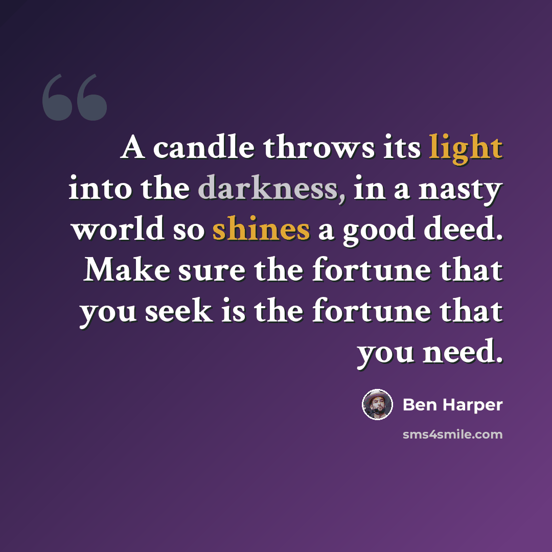 “A candle throws its light into the darkness, in a nasty world so shines a good deed. Make sure the fortune that you seek is the fortune that you need.” quote by Ben Harper