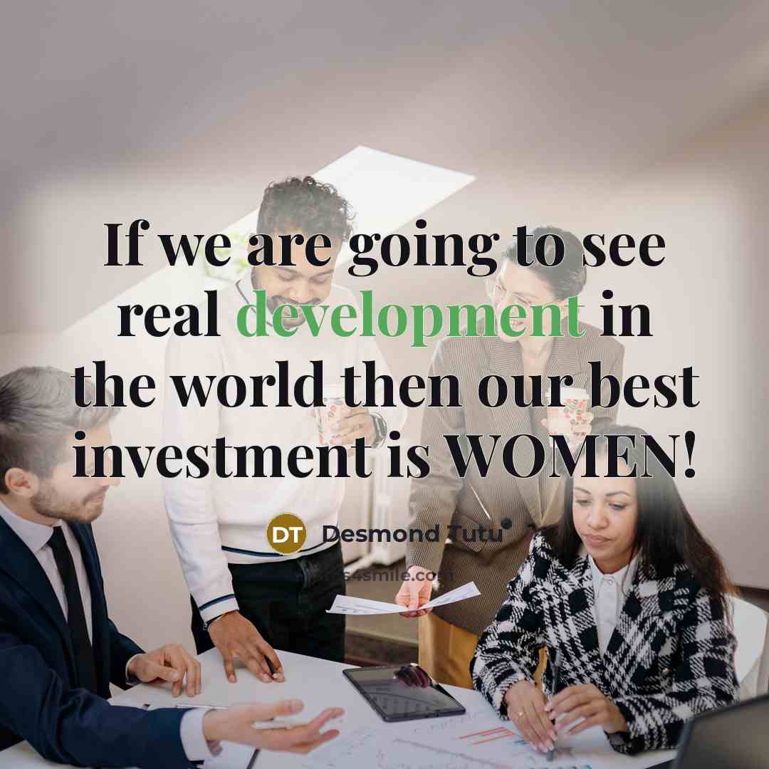 “If we are going to see real development in the world then our best investment is WOMEN!” quote by Desmond Tutu
