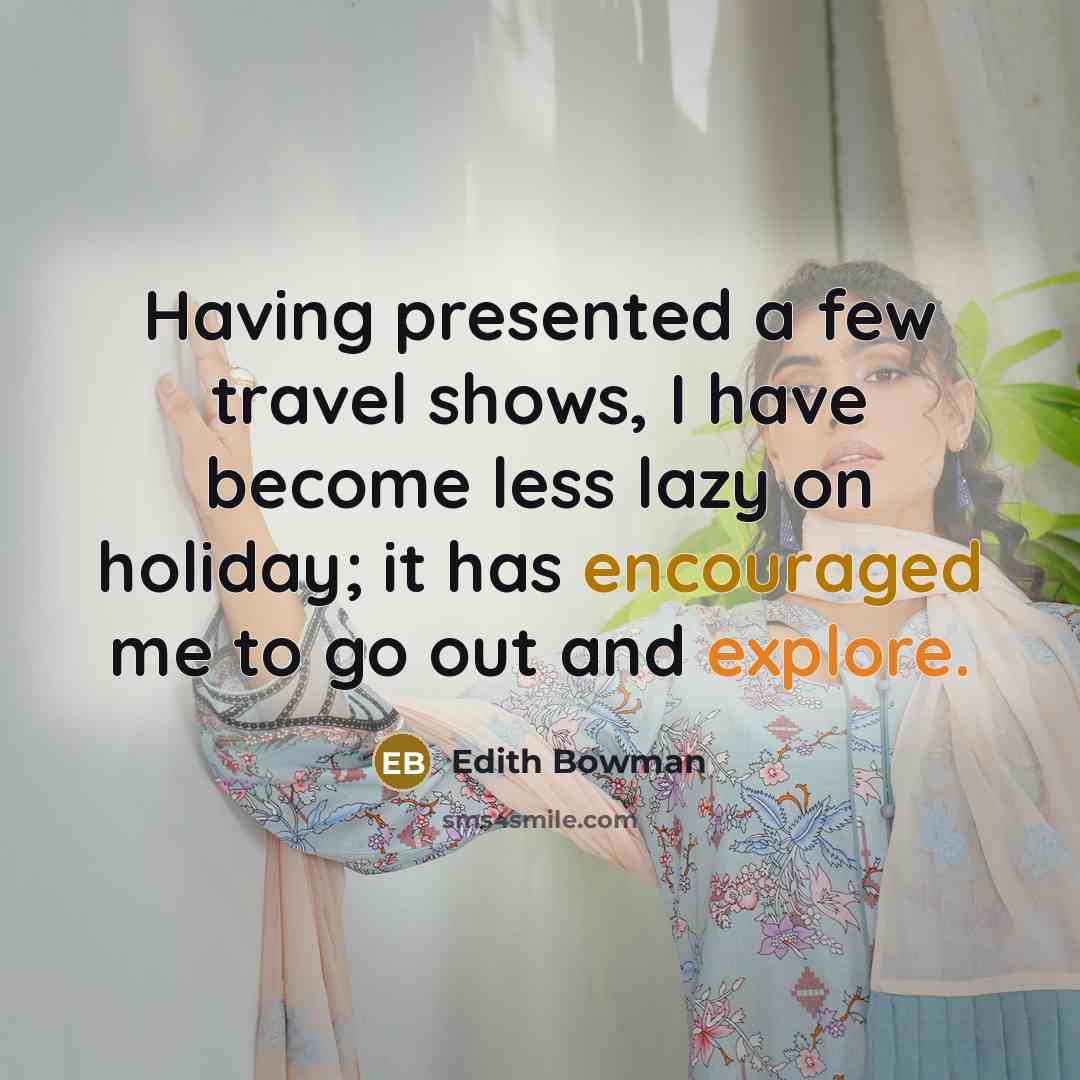 “Having presented a few travel shows, I have become less lazy on holiday; it has encouraged me to go out and explore.” quote by Edith Bowman
