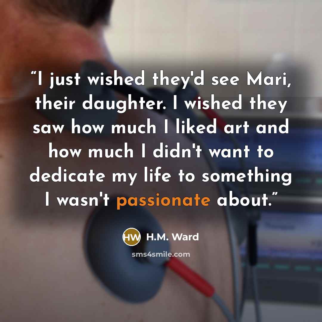“I just wished they'd see Mari, their daughter. I wished they saw how much I liked art and how much I didn't want to dedicate my life to something I wasn't passionate about.” quote by H.M. Ward
