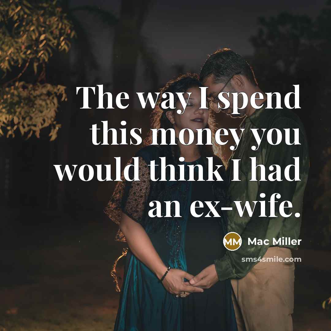 “The way I spend this money you would think I had an ex-wife.” quote by Mac Miller