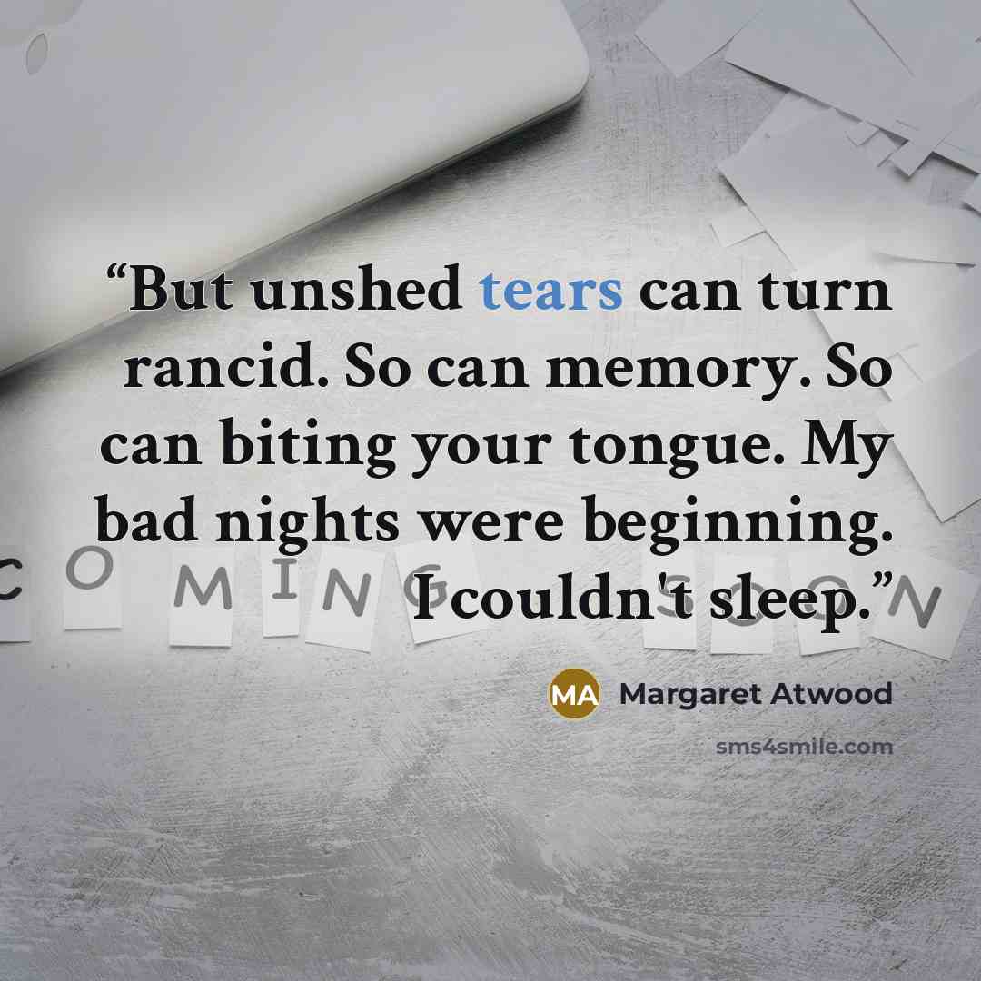 “But unshed tears can turn rancid. So can memory. So can biting your tongue. My bad nights were beginning. I couldn't sleep.” quote by Margaret Atwood