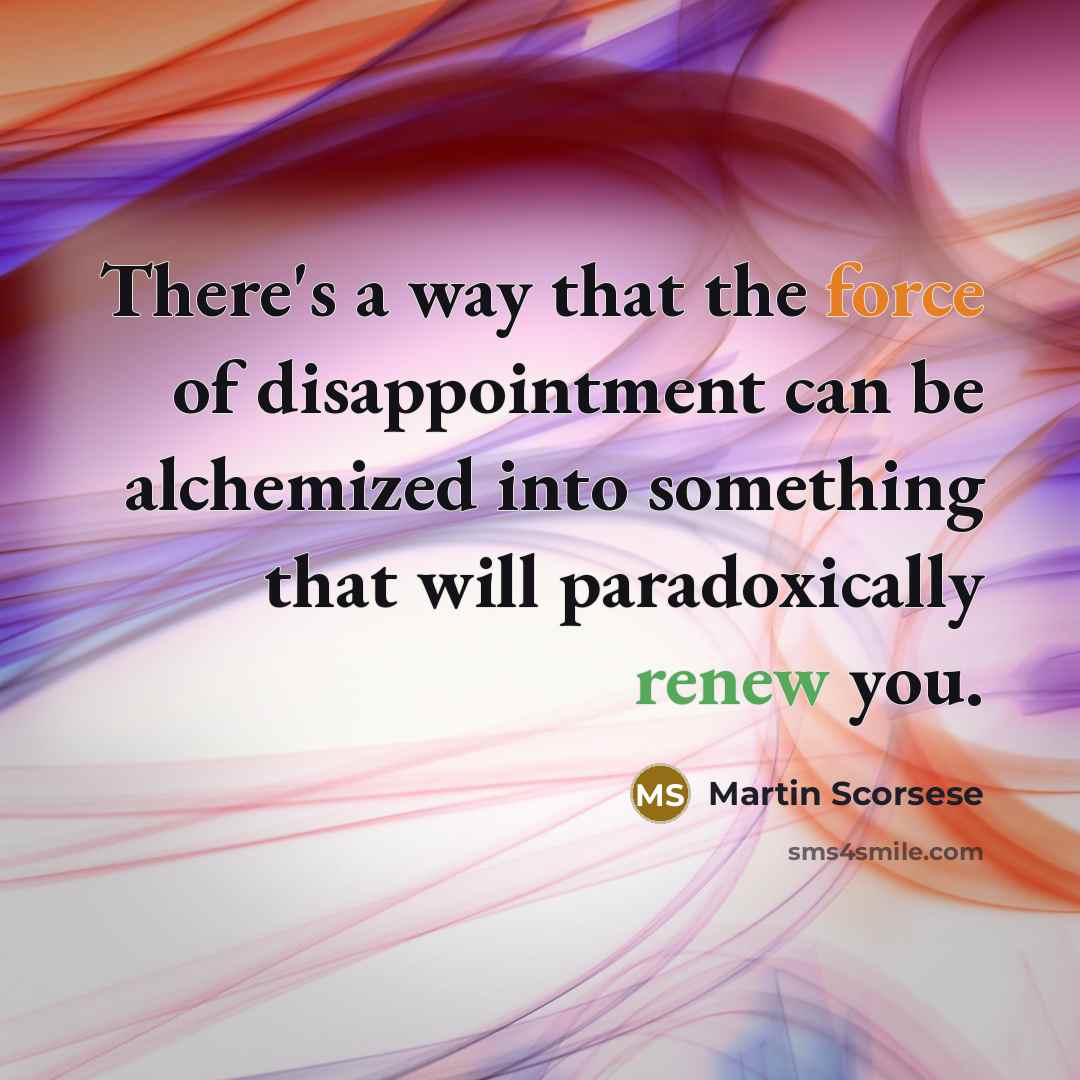 “There's a way that the force of disappointment can be alchemized into something that will paradoxically renew you.” quote by Martin Scorsese