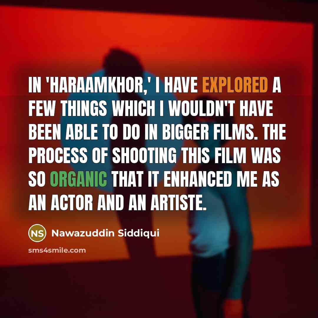 “In 'Haraamkhor,' I have explored a few things which I wouldn't have been able to do in bigger films. The process of shooting this film was so organic that it enhanced me as an actor and an artiste.” quote by Nawazuddin Siddiqui