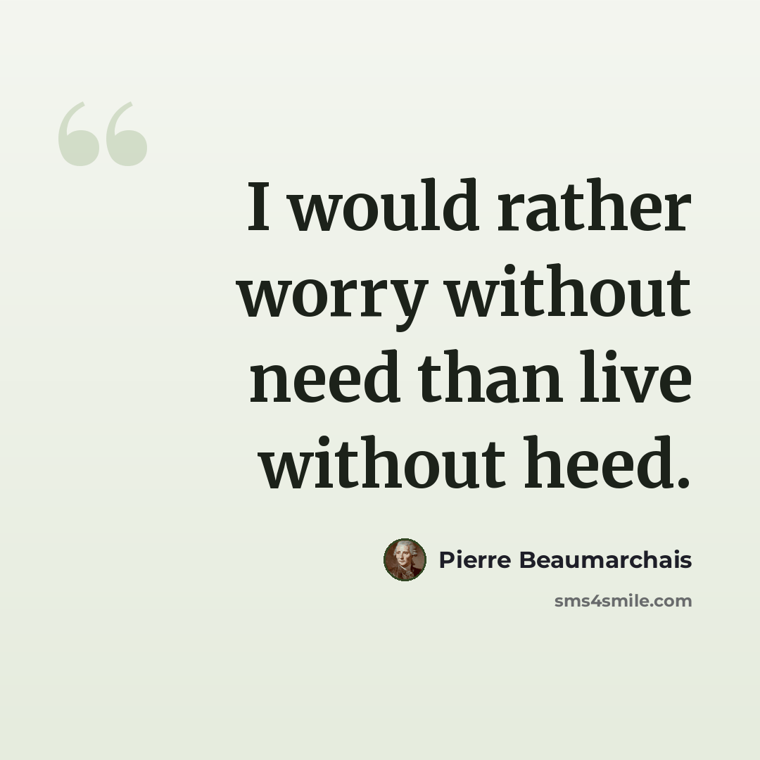 “I would rather worry without need than live without heed.” quote by Pierre Beaumarchais