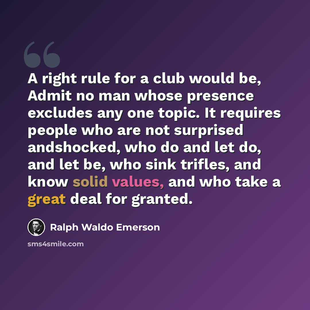 “A right rule for a club would be, Admit no man whose presence excludes any one topic. It requires people who are not surprised andshocked, who do and let do, and let be, who sink trifles, and know solid values, and who take a great deal for granted.” quote by Ralph Waldo Emerson