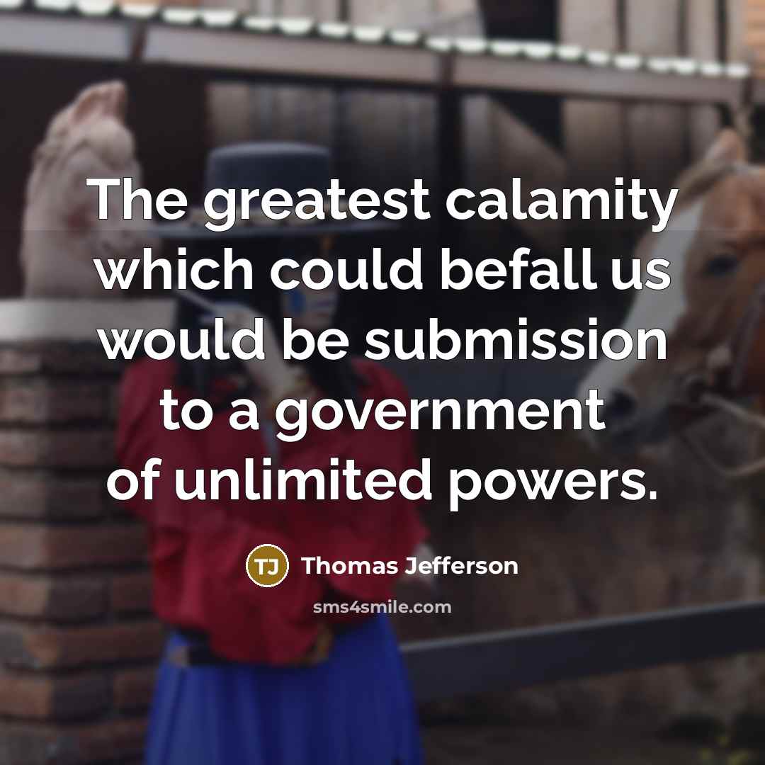“The greatest calamity which could befall us would be submission to a government of unlimited powers.” quote by Thomas Jefferson