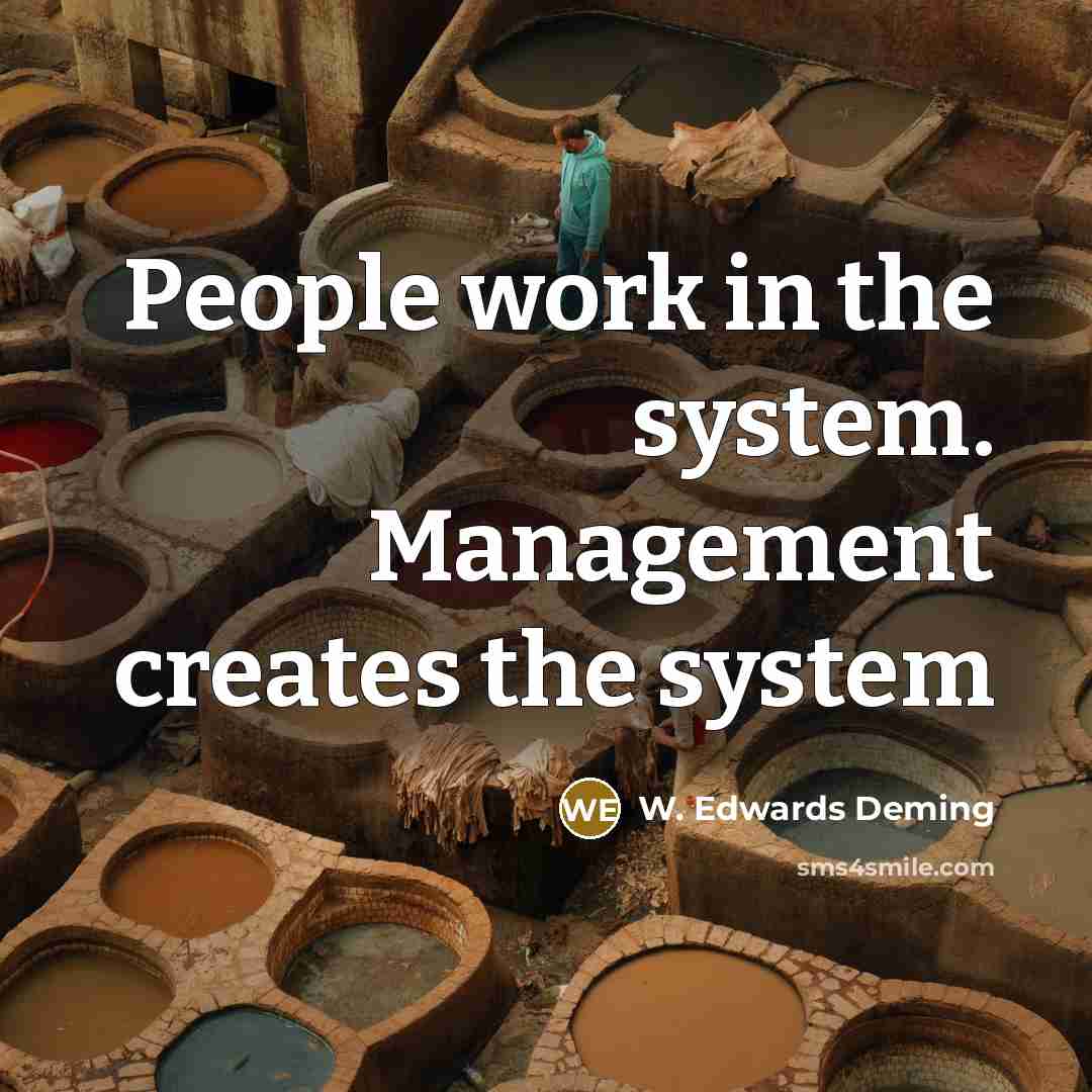 “People work in the system. Management creates the system” quote by W. Edwards Deming