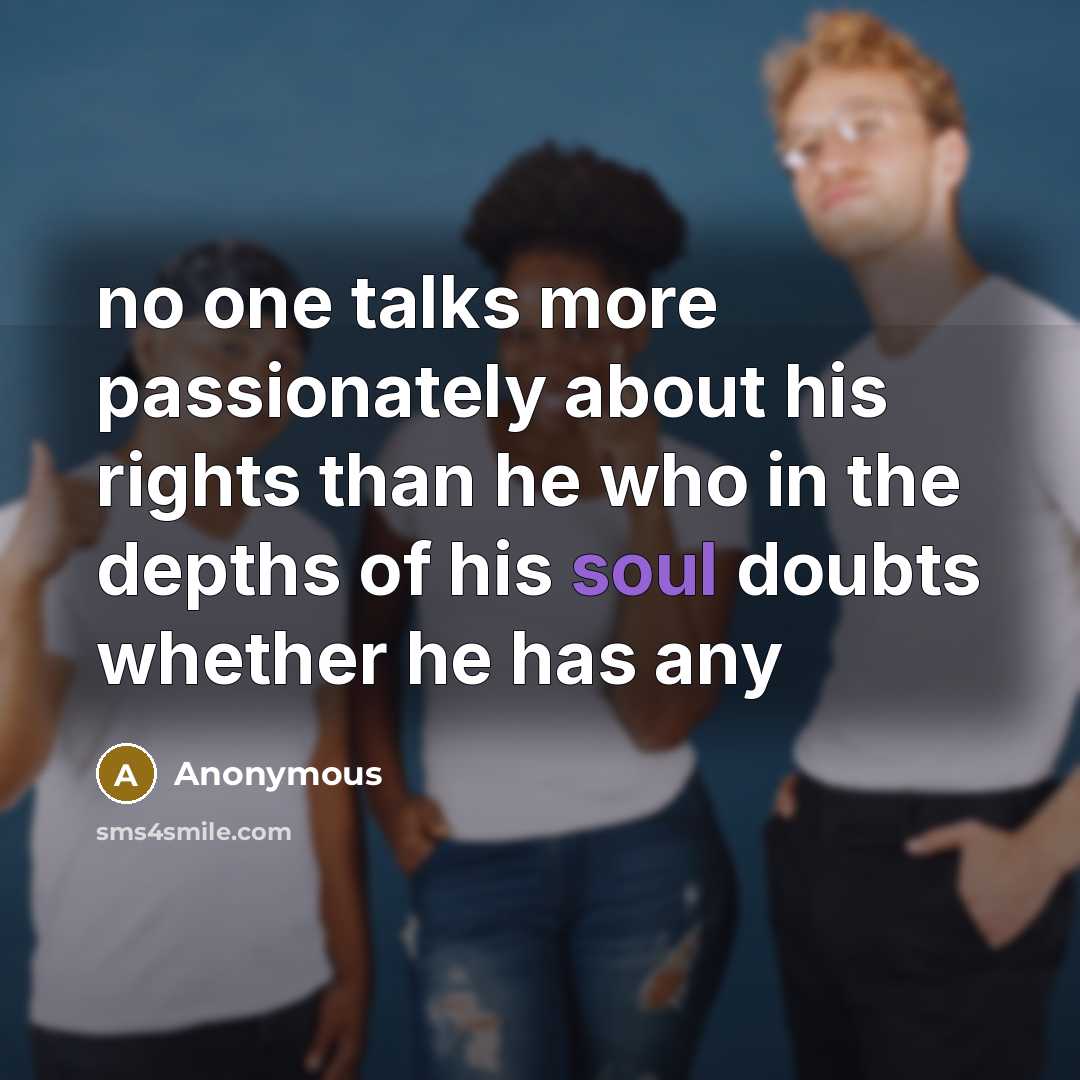 “no one talks more passionately about his rights than he who in the depths of his soul doubts whether he has any” quote by Anonymous