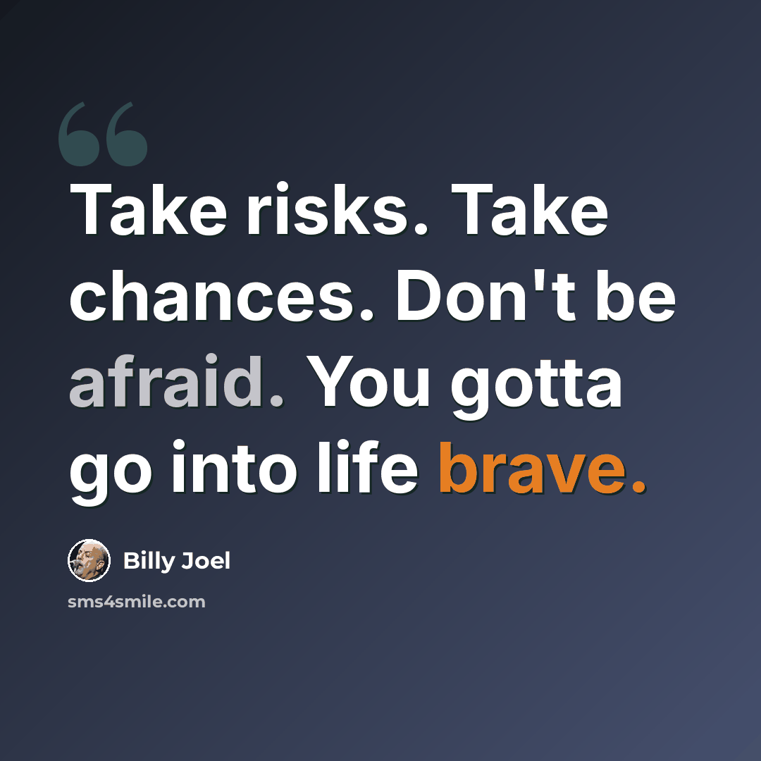 “Take risks. Take chances. Don't be afraid. You gotta go into life brave.” quote by Billy Joel