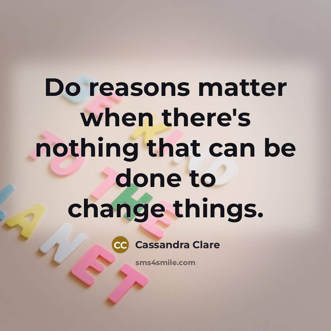 “Do reasons matter when there's nothing that can be done to change things.” quote by Cassandra Clare