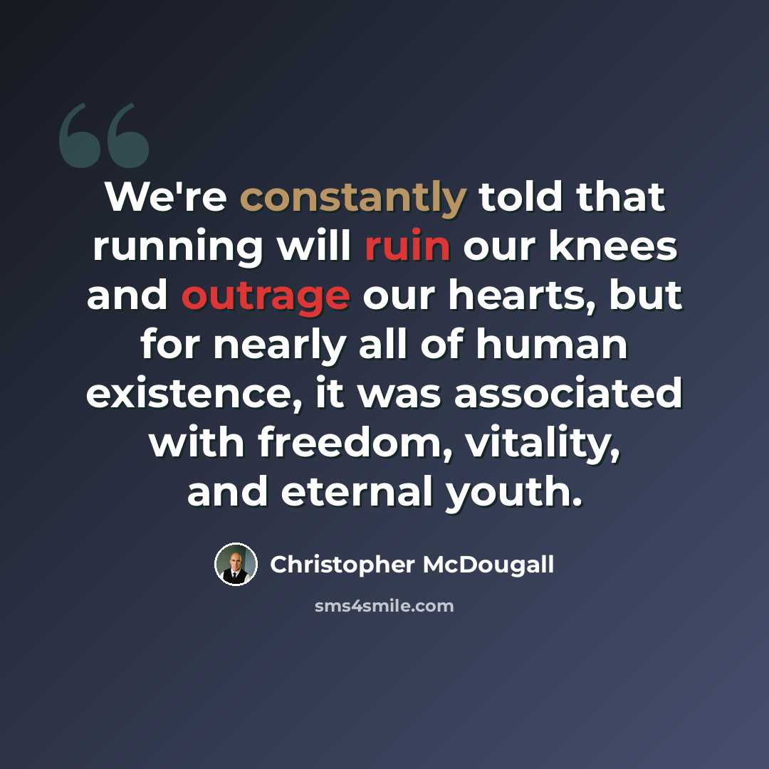 “We're constantly told that running will ruin our knees and outrage our hearts, but for nearly all of human existence, it was associated with freedom, vitality, and eternal youth.” quote by Christopher McDougall