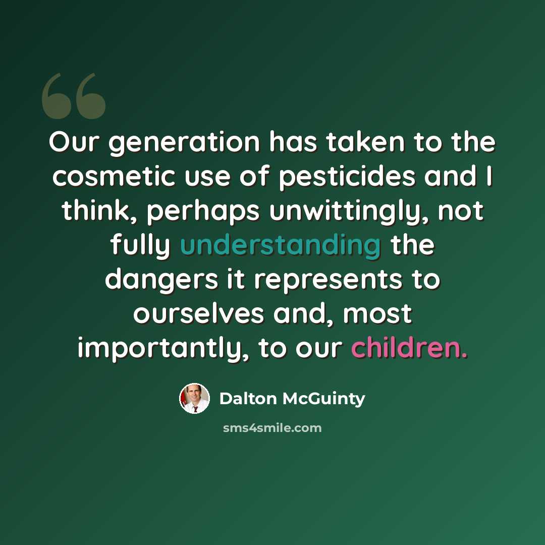 “Our generation has taken to the cosmetic use of pesticides and I think, perhaps unwittingly, not fully understanding the dangers it represents to ourselves and, most importantly, to our children.” quote by Dalton McGuinty