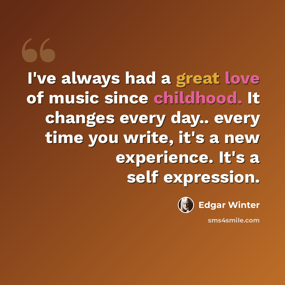 “I've always had a great love of music since childhood. It changes every day.. every time you write, it's a new experience. It's a self expression.” quote by Edgar Winter