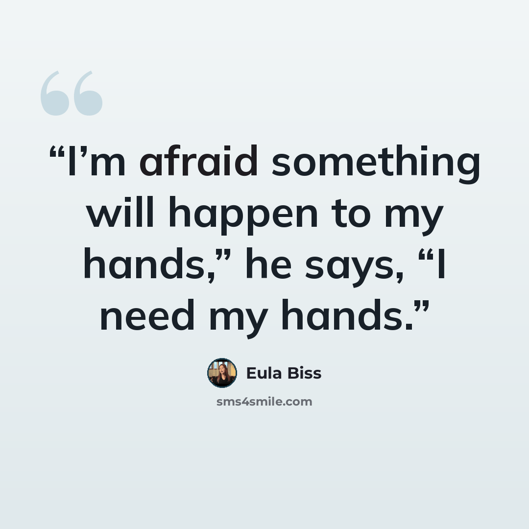 “I’m afraid something will happen to my hands,” he says, “I need my hands.” quote by Eula Biss
