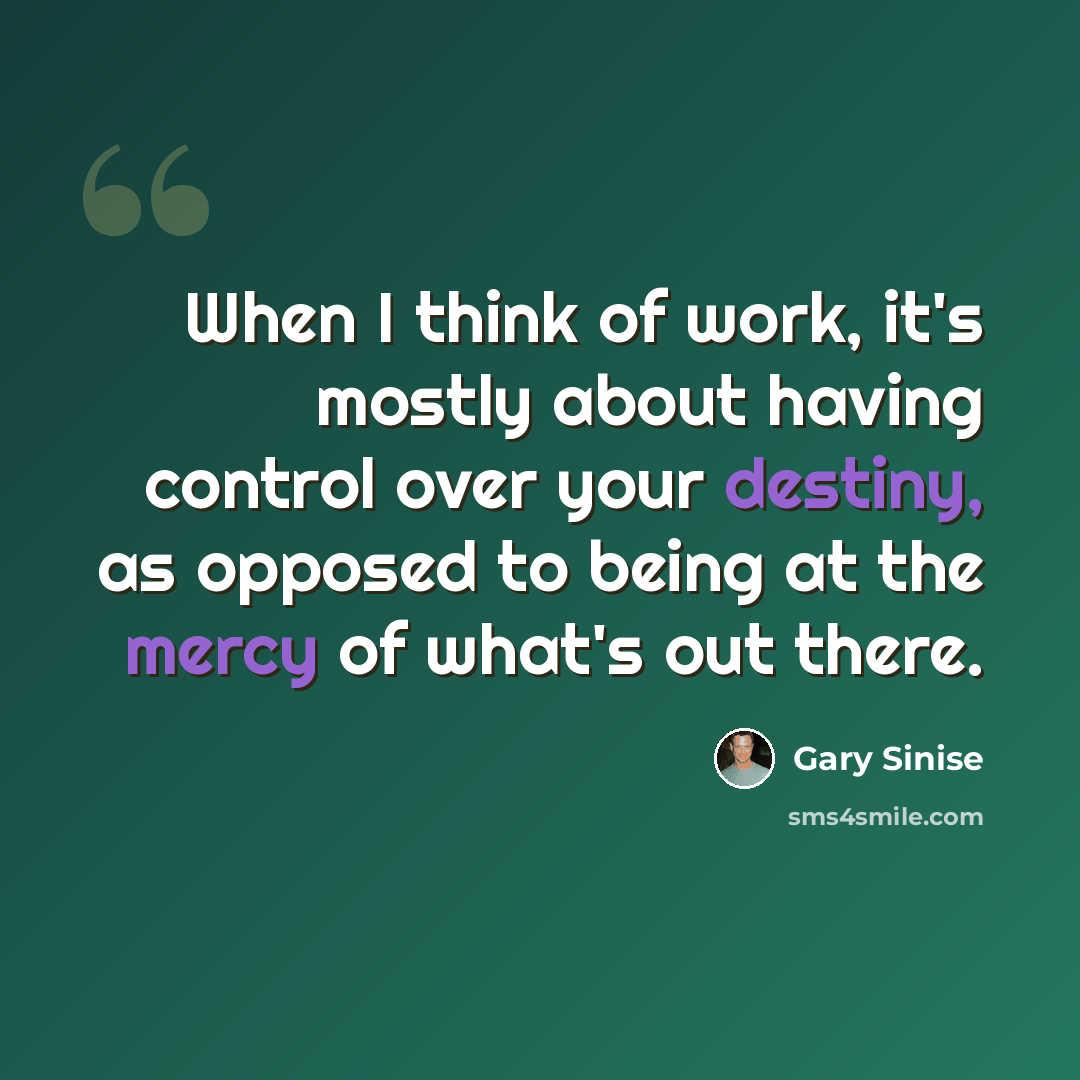 “When I think of work, it's mostly about having control over your destiny, as opposed to being at the mercy of what's out there.” quote by Gary Sinise