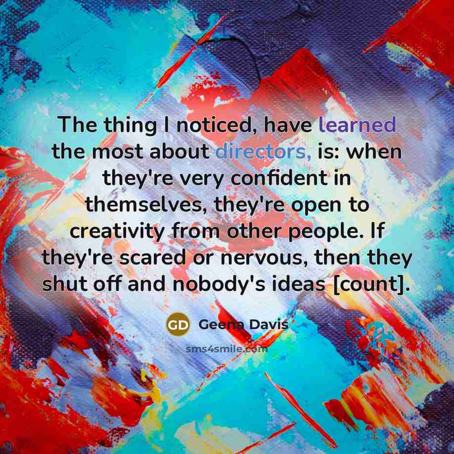 “The thing I noticed, have learned the most about directors, is: when they're very confident in themselves, they're open to creativity from other people. If they're scared or nervous, then they shut off and nobody's ideas [count].” quote by Geena Davis