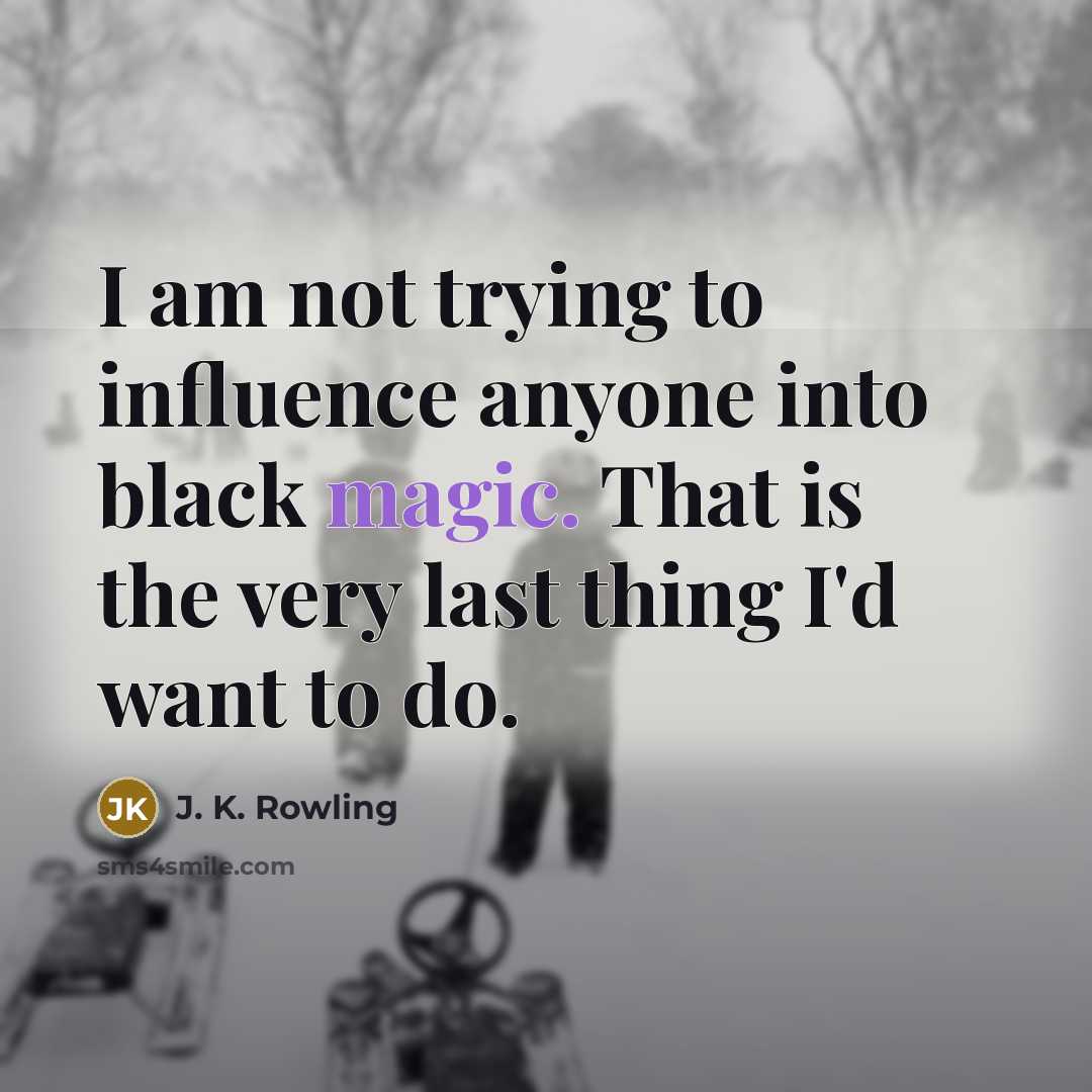 “I am not trying to influence anyone into black magic. That is the very last thing I'd want to do.” quote by J. K. Rowling