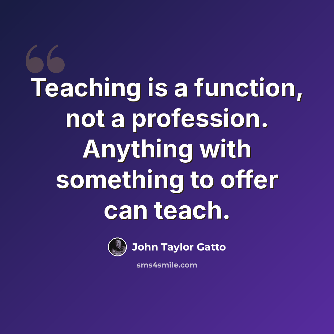 “Teaching is a function, not a profession. Anything with something to offer can teach.” quote by John Taylor Gatto