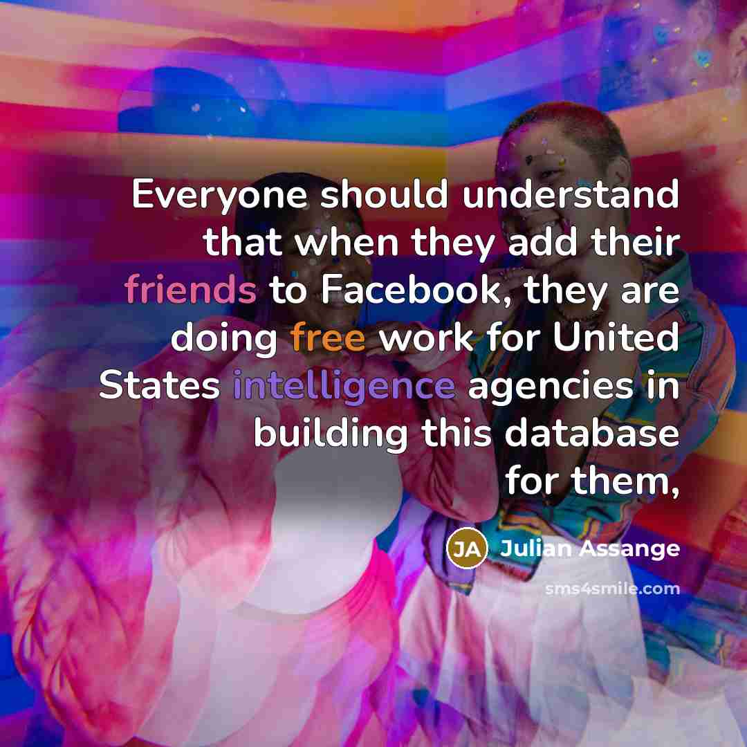 “Everyone should understand that when they add their friends to Facebook, they are doing free work for United States intelligence agencies in building this database for them,” quote by Julian Assange