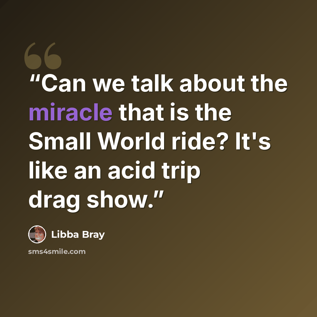 “Can we talk about the miracle that is the Small World ride? It's like an acid trip drag show.” quote by Libba Bray