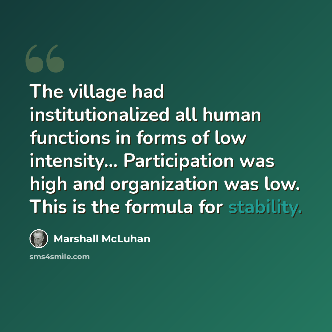 “The village had institutionalized all human functions in forms of low intensity… Participation was high and organization was low. This is the formula for stability.” quote by Marshall McLuhan