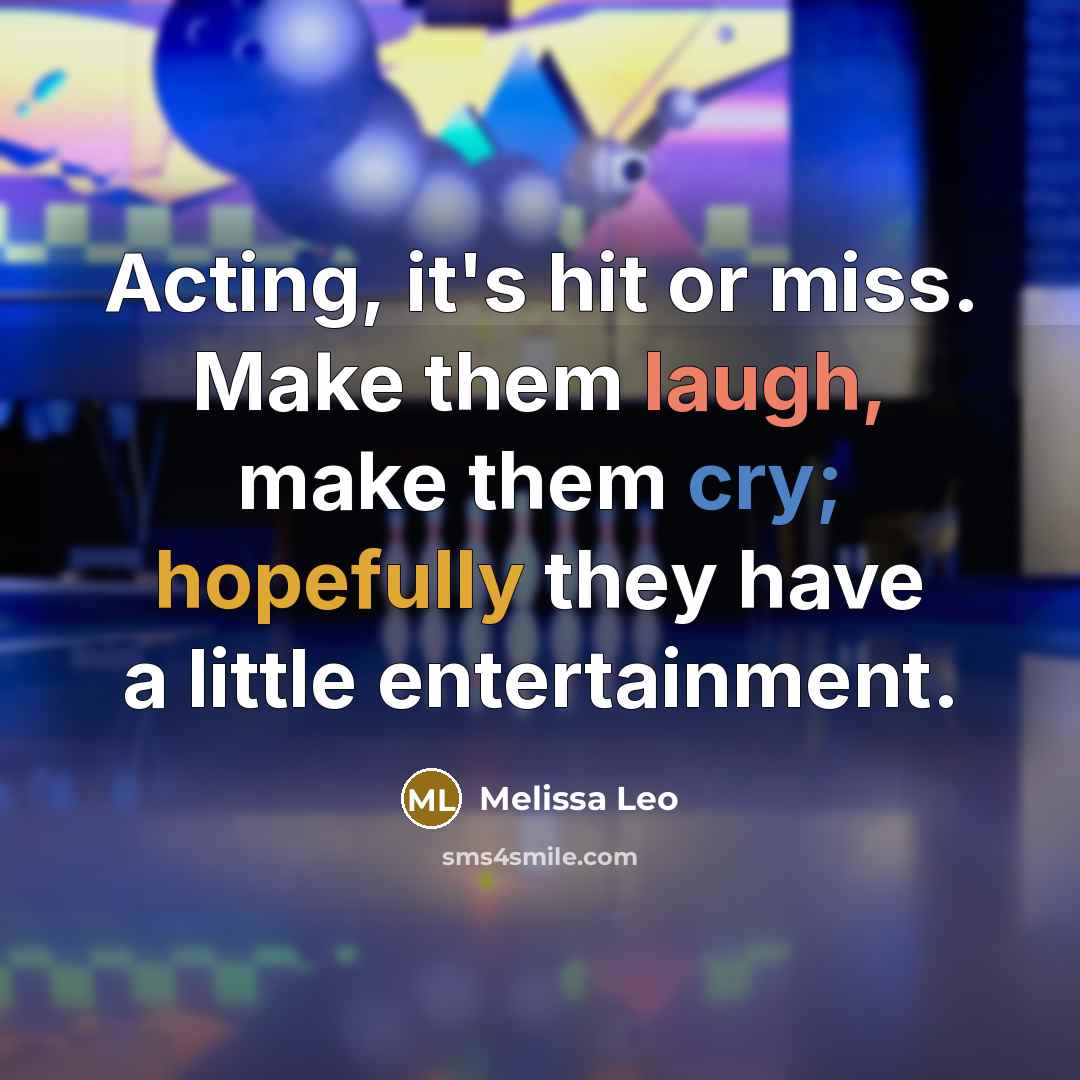 “Acting, it's hit or miss. Make them laugh, make them cry; hopefully they have a little entertainment.” quote by Melissa Leo