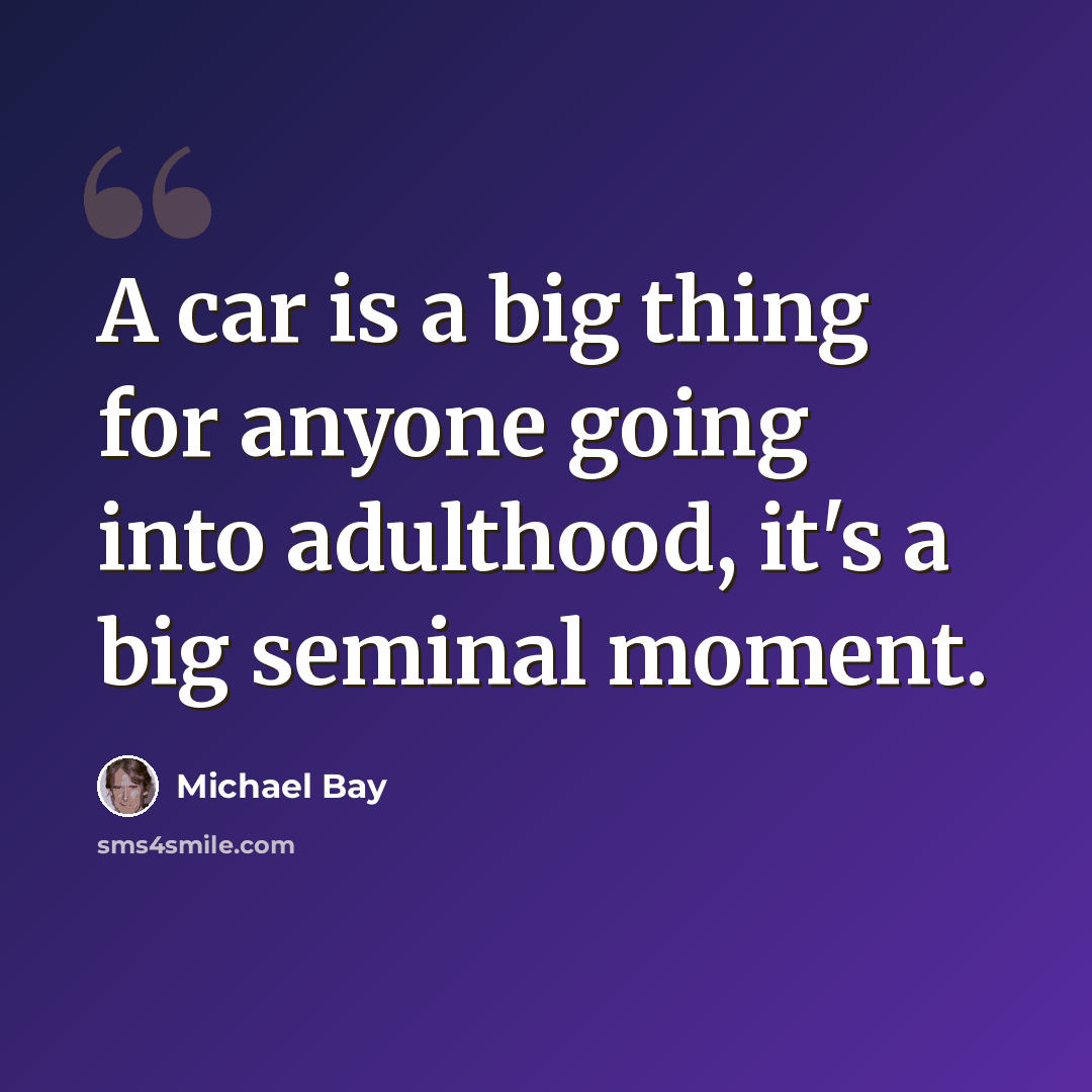“A car is a big thing for anyone going into adulthood, it's a big seminal moment.” quote by Michael Bay