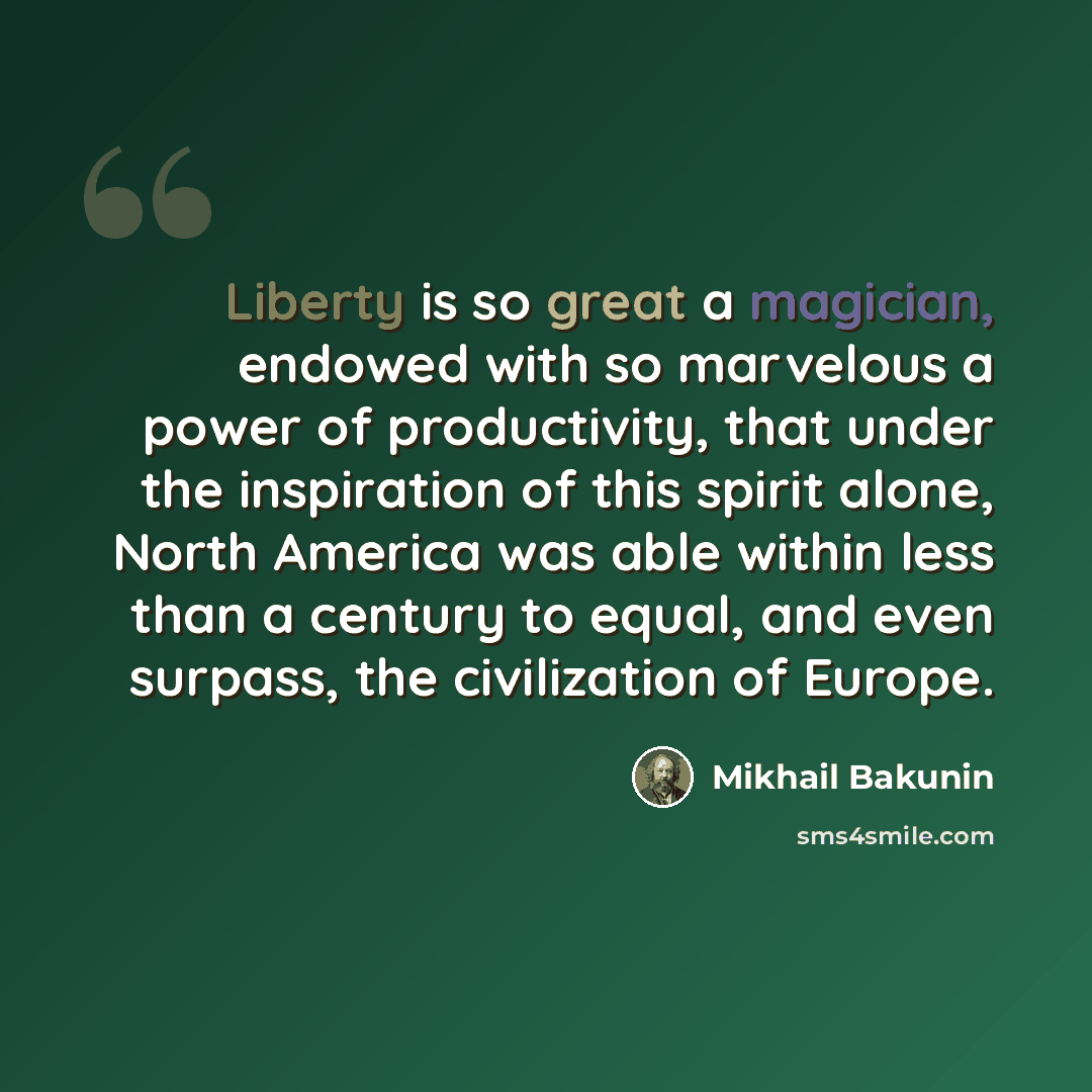 “Liberty is so great a magician, endowed with so marvelous a power of productivity, that under the inspiration of this spirit alone, North America was able within less than a century to equal, and even surpass, the civilization of Europe.” quote by Mikhail Bakunin