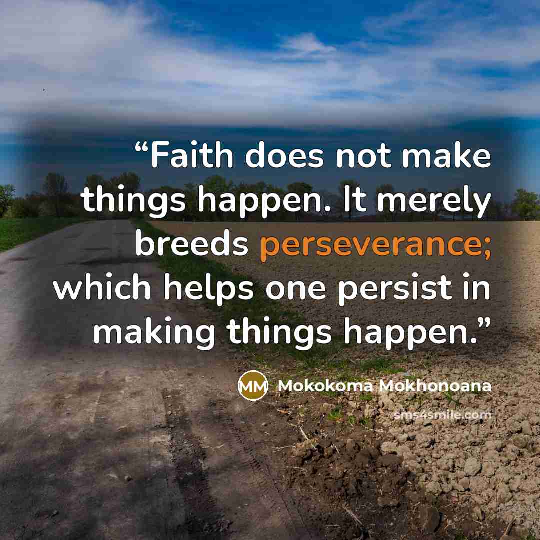 “Faith does not make things happen. It merely breeds perseverance; which helps one persist in making things happen.” quote by Mokokoma Mokhonoana