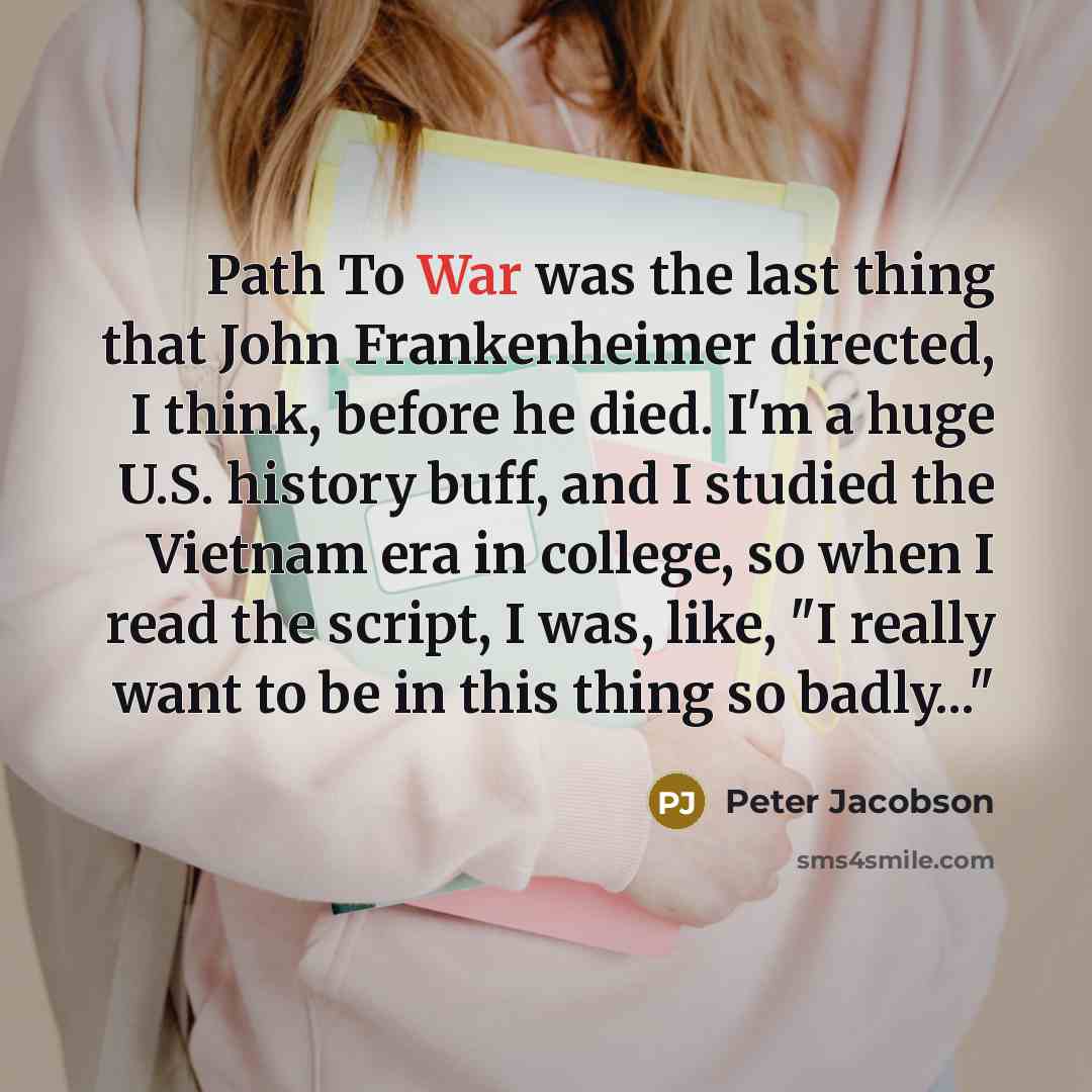 “Path To War was the last thing that John Frankenheimer directed, I think, before he died. I'm a huge U.S. history buff, and I studied the Vietnam era in college, so when I read the script, I was, like, "I really want to be in this thing so badly..."” quote by Peter Jacobson