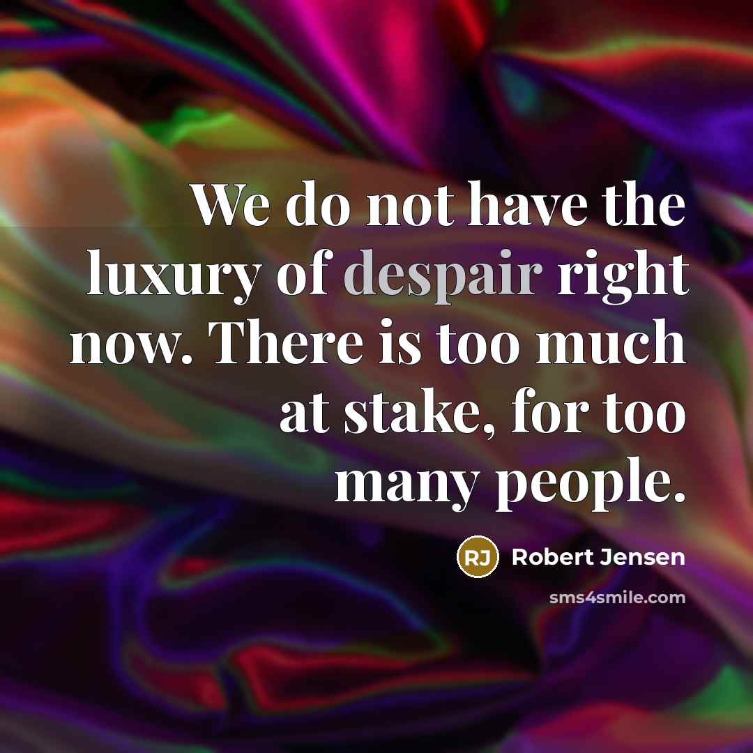 “We do not have the luxury of despair right now. There is too much at stake, for too many people.” quote by Robert Jensen