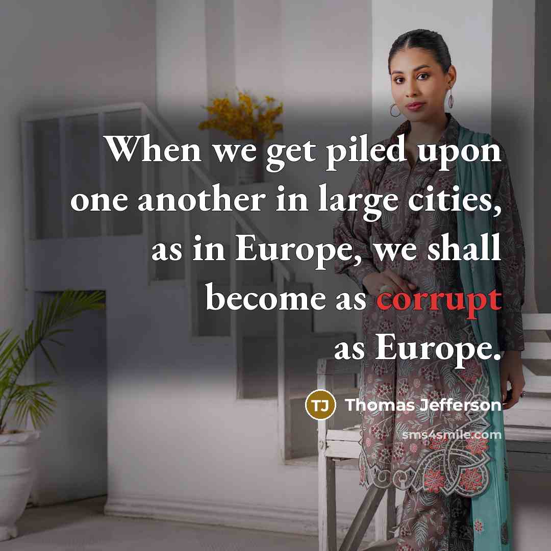“When we get piled upon one another in large cities, as in Europe, we shall become as corrupt as Europe.” quote by Thomas Jefferson
